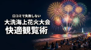 大洗海上花火大会の口コミで判明！知らないと損する快適観覧の準備ガイド